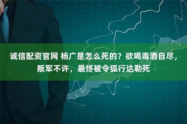 诚信配资官网 杨广是怎么死的？欲喝毒酒自尽，叛军不许，最终被令狐行达勒死