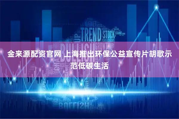金来源配资官网 上海推出环保公益宣传片胡歌示范低碳生活