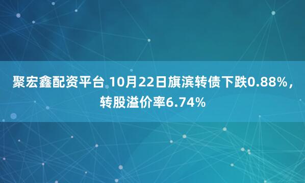 聚宏鑫配资平台 10月22日旗滨转债下跌0.88%，转股溢价率6.74%