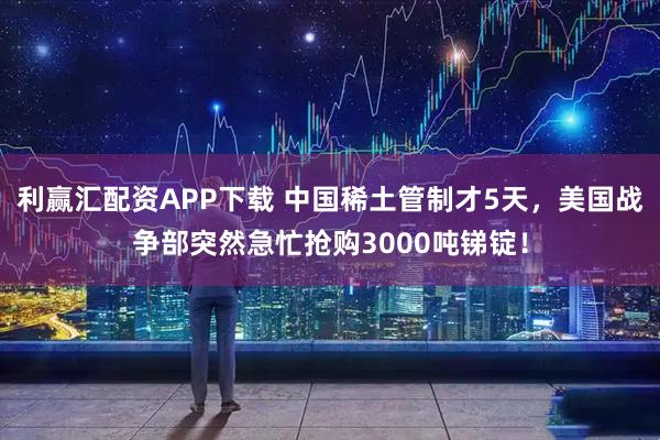 利赢汇配资APP下载 中国稀土管制才5天，美国战争部突然急忙抢购3000吨锑锭！