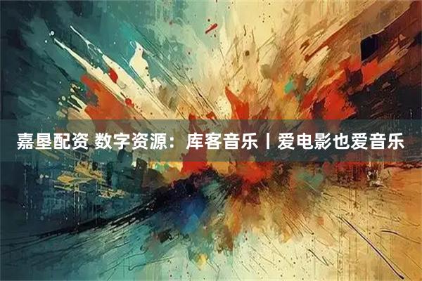 嘉垦配资 数字资源：库客音乐丨爱电影也爱音乐