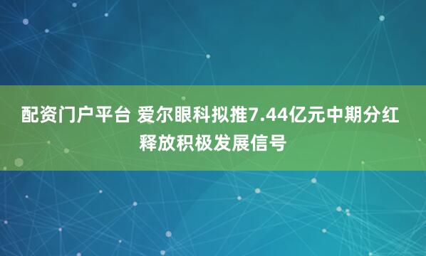 配资门户平台 爱尔眼科拟推7.44亿元中期分红 释放积极发展信号