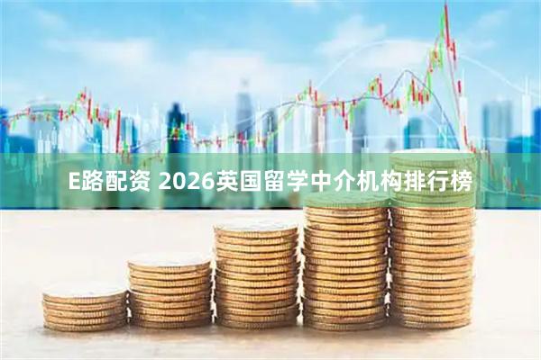 E路配资 2026英国留学中介机构排行榜
