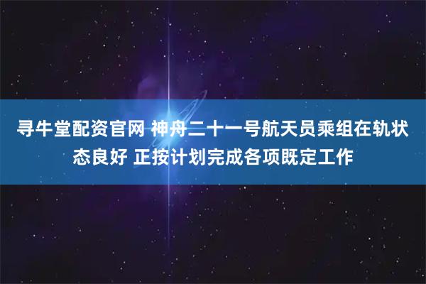 寻牛堂配资官网 神舟二十一号航天员乘组在轨状态良好 正按计划完成各项既定工作