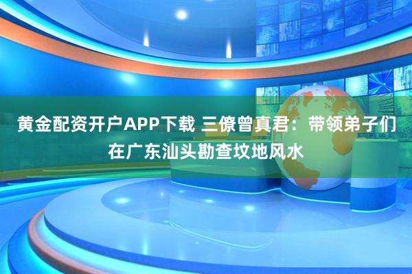 黄金配资开户APP下载 三僚曾真君：带领弟子们在广东汕头勘查坟地风水