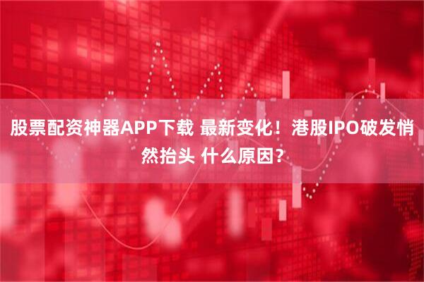 股票配资神器APP下载 最新变化！港股IPO破发悄然抬头 什么原因？