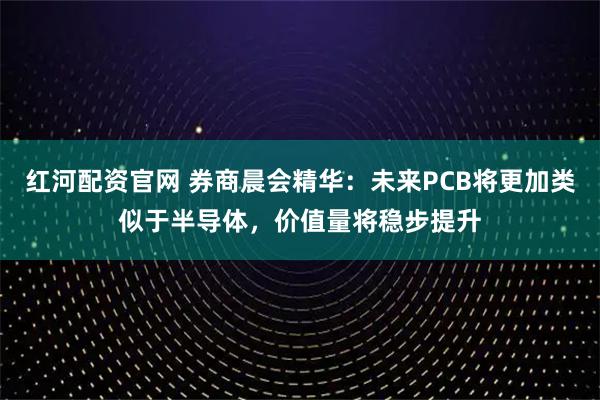 红河配资官网 券商晨会精华：未来PCB将更加类似于半导体，价值量将稳步提升