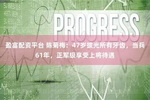 盈富配资平台 陈菊梅：47岁拔光所有牙齿，当兵61年，正军级享受上将待遇
