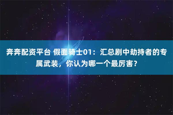 奔奔配资平台 假面骑士01：汇总剧中劫持者的专属武装，你认为哪一个最厉害？