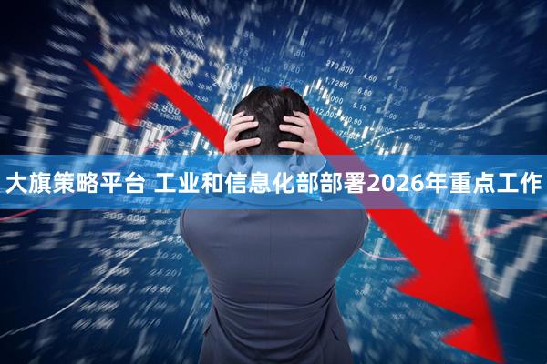 大旗策略平台 工业和信息化部部署2026年重点工作