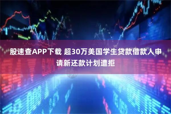 股速查APP下载 超30万美国学生贷款借款人申请新还款计划遭拒