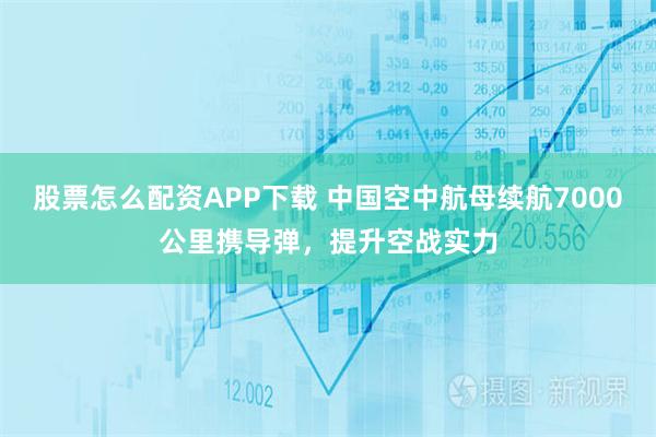 股票怎么配资APP下载 中国空中航母续航7000公里携导弹，提升空战实力