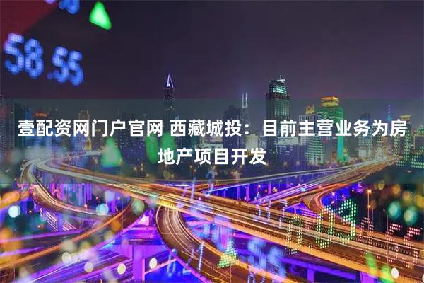 壹配资网门户官网 西藏城投：目前主营业务为房地产项目开发