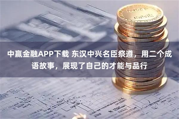 中赢金融APP下载 东汉中兴名臣祭遵，用二个成语故事，展现了自己的才能与品行