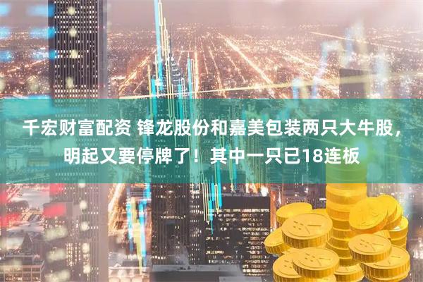 千宏财富配资 锋龙股份和嘉美包装两只大牛股，明起又要停牌了！其中一只已18连板