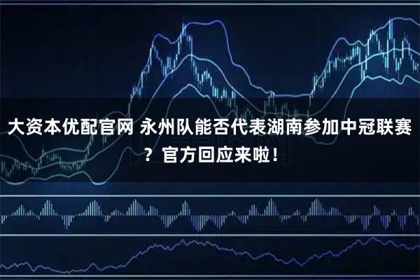 大资本优配官网 永州队能否代表湖南参加中冠联赛？官方回应来啦！