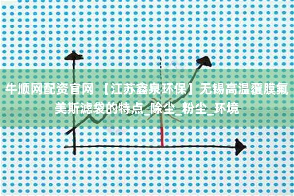 牛顺网配资官网 【江苏鑫泉环保】无锡高温覆膜氟美斯滤袋的特点_除尘_粉尘_环境