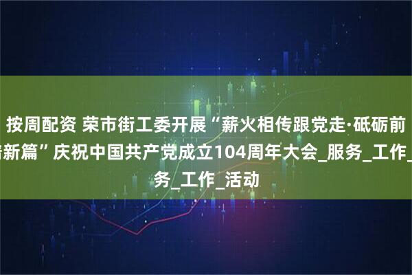 按周配资 荣市街工委开展“薪火相传跟党走·砥砺前行 谱新篇”庆祝中国共产党成立104周年大会_服务_工作_活动
