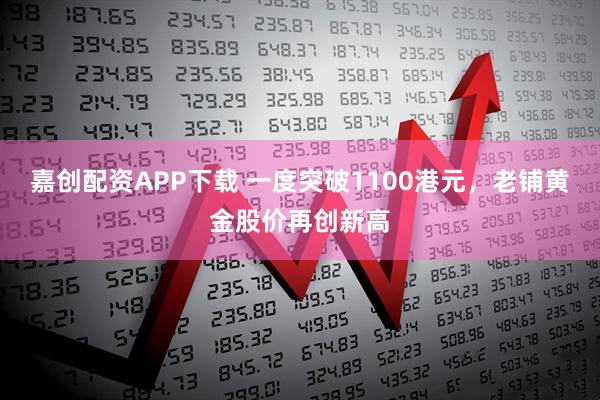 嘉创配资APP下载 一度突破1100港元，老铺黄金股价再创新高