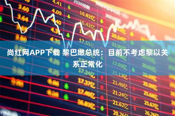 尚红网APP下载 黎巴嫩总统：目前不考虑黎以关系正常化
