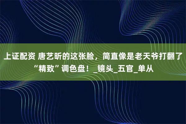 上证配资 唐艺昕的这张脸，简直像是老天爷打翻了“精致”调色盘！_镜头_五官_单从