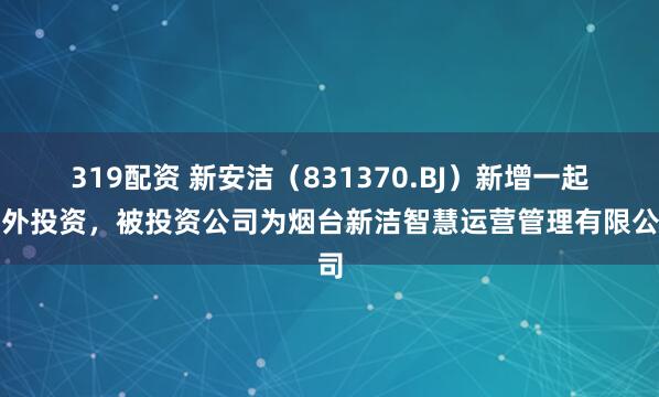 319配资 新安洁（831370.BJ）新增一起对外投资，被投资公司为烟台新洁智慧运营管理有限公司