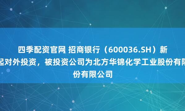 四季配资官网 招商银行（600036.SH）新增一起对外投资，被投资公司为北方华锦化学工业股份有限公司