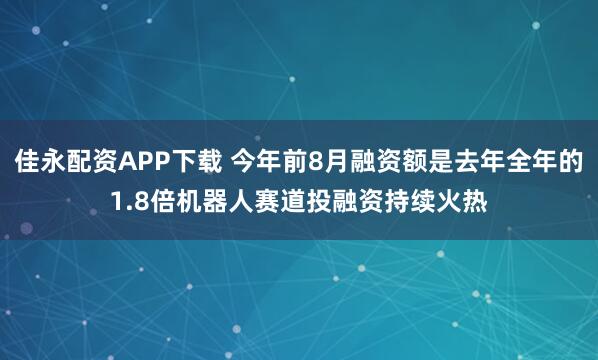 佳永配资APP下载 今年前8月融资额是去年全年的1.8倍机器人赛道投融资持续火热