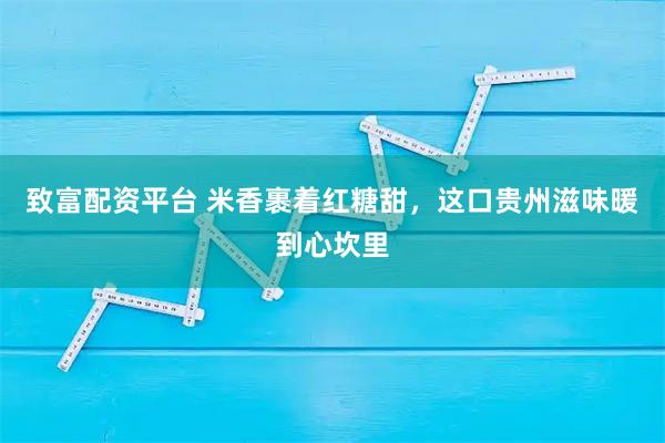 致富配资平台 米香裹着红糖甜，这口贵州滋味暖到心坎里