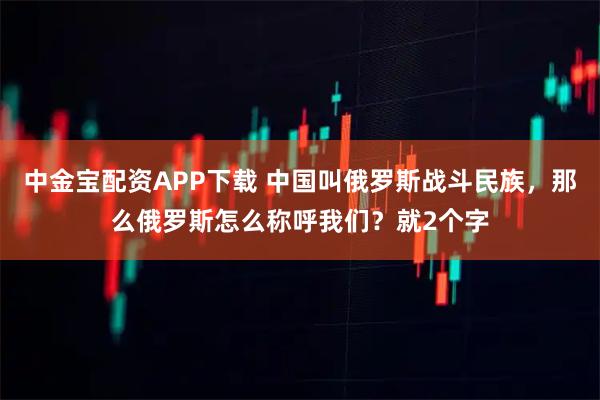 中金宝配资APP下载 中国叫俄罗斯战斗民族，那么俄罗斯怎么称呼我们？就2个字