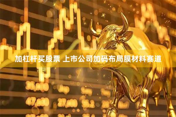加杠杆买股票 上市公司加码布局膜材料赛道