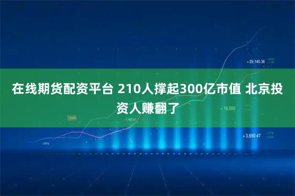 在线期货配资平台 210人撑起300亿市值 北京投资人赚翻了