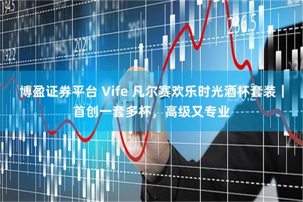 博盈证券平台 Vife 凡尔赛欢乐时光酒杯套装｜首创一套多杯，高级又专业